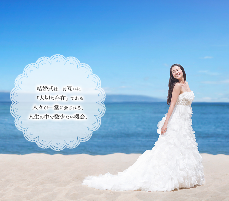 結婚式は、お互いに 「大切な存在」である 人々が一堂に会される、 人生の中で数少ない機会。